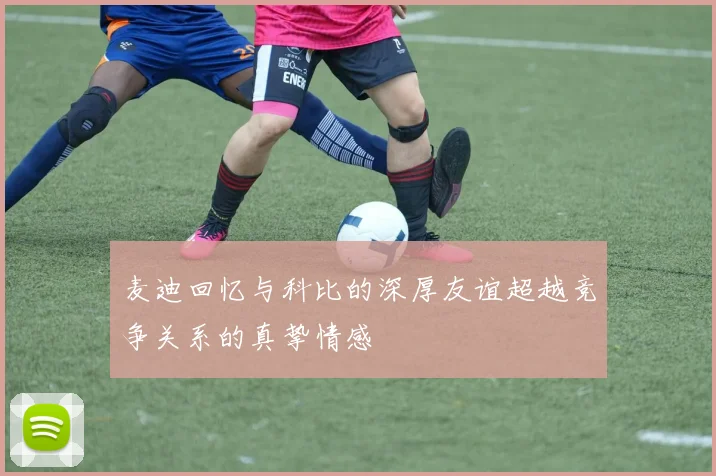 麦迪回忆与科比的深厚友谊超越竞争关系的真挚情感